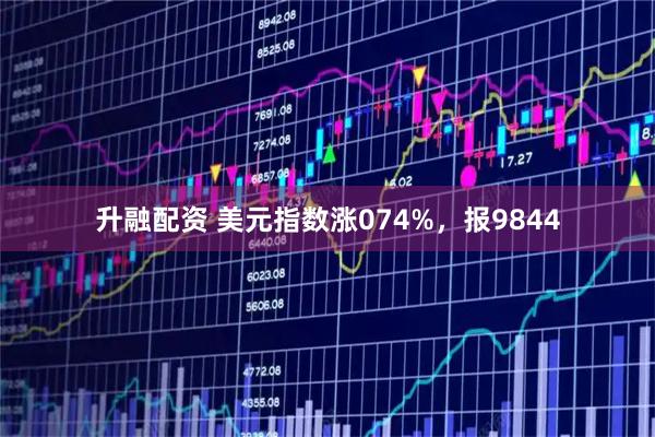 升融配资 美元指数涨074%，报9844