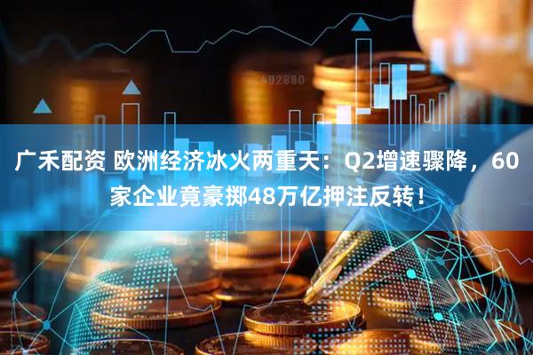 广禾配资 欧洲经济冰火两重天：Q2增速骤降，60家企业竟豪掷48万亿押注反转！