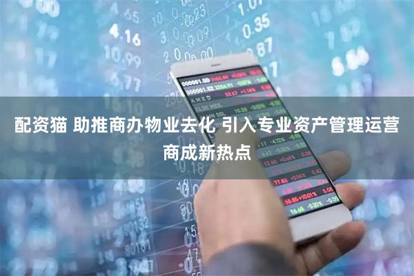 配资猫 助推商办物业去化 引入专业资产管理运营商成新热点