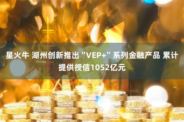 星火牛 湖州创新推出“VEP+”系列金融产品 累计提供授信1052亿元