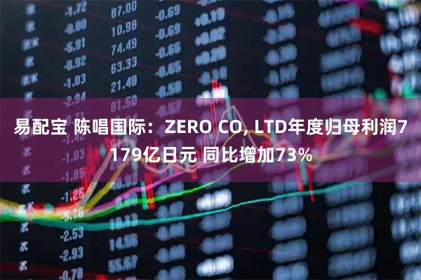 易配宝 陈唱国际：ZERO CO, LTD年度归母利润7179亿日元 同比增加73%
