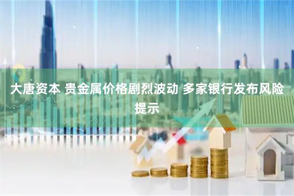 大唐资本 贵金属价格剧烈波动 多家银行发布风险提示
