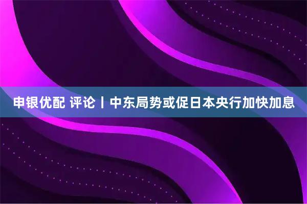 申银优配 评论丨中东局势或促日本央行加快加息