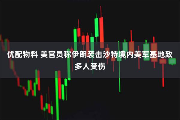 优配物料 美官员称伊朗袭击沙特境内美军基地致多人受伤