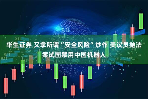 华生证券 又拿所谓“安全风险”炒作 美议员抛法案试图禁用中国机器人