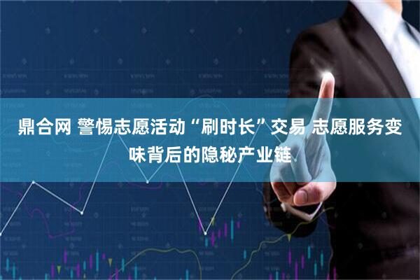 鼎合网 警惕志愿活动“刷时长”交易 志愿服务变味背后的隐秘产业链