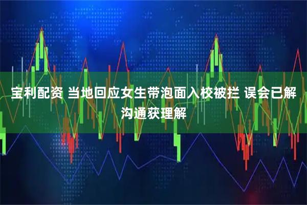 宝利配资 当地回应女生带泡面入校被拦 误会已解沟通获理解