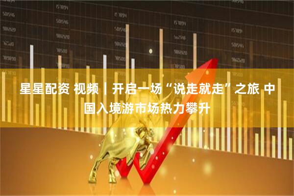 星星配资 视频｜开启一场“说走就走”之旅 中国入境游市场热力攀升
