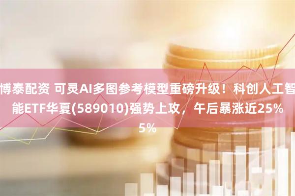 博泰配资 可灵AI多图参考模型重磅升级！科创人工智能ETF华夏(589010)强势上攻，午后暴涨近25%