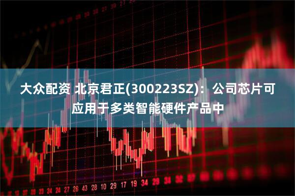 大众配资 北京君正(300223SZ)：公司芯片可应用于多类智能硬件产品中