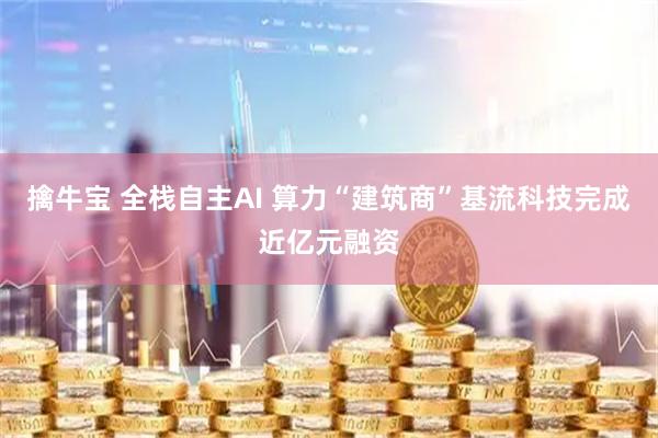 擒牛宝 全栈自主AI 算力“建筑商”基流科技完成近亿元融资