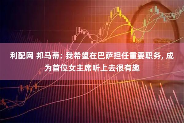 利配网 邦马蒂: 我希望在巴萨担任重要职务, 成为首位女主席听上去很有趣
