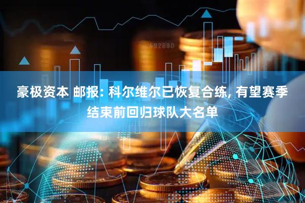 豪极资本 邮报: 科尔维尔已恢复合练, 有望赛季结束前回归球队大名单