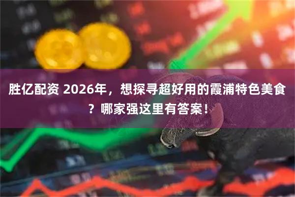 胜亿配资 2026年，想探寻超好用的霞浦特色美食？哪家强这里有答案！