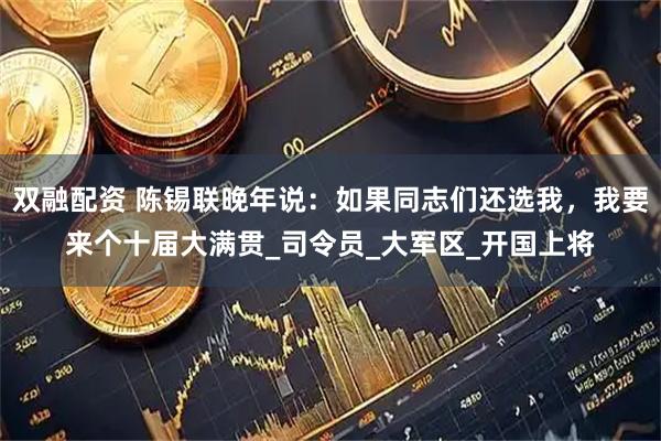 双融配资 陈锡联晚年说：如果同志们还选我，我要来个十届大满贯_司令员_大军区_开国上将