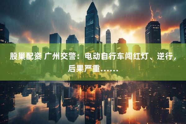 股巢配资 广州交警：电动自行车闯红灯、逆行，后果严重……