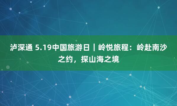 泸深通 5.19中国旅游日｜岭悦旅程：岭赴南沙之约，探山海之境