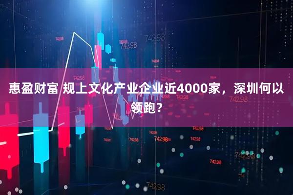 惠盈财富 规上文化产业企业近4000家，深圳何以领跑？