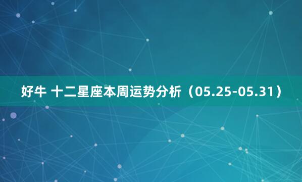 好牛 十二星座本周运势分析（05.25-05.31）