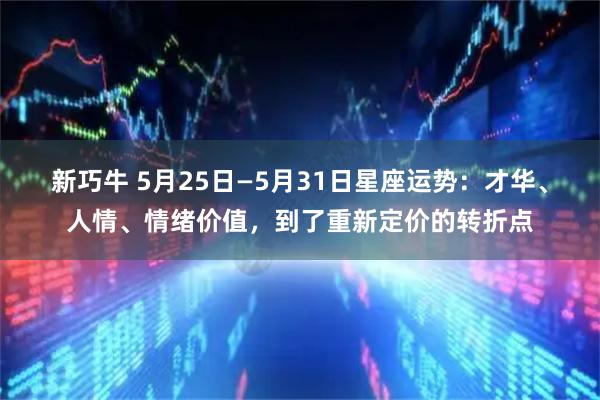 新巧牛 5月25日—5月31日星座运势：才华、人情、情绪价值，到了重新定价的转折点