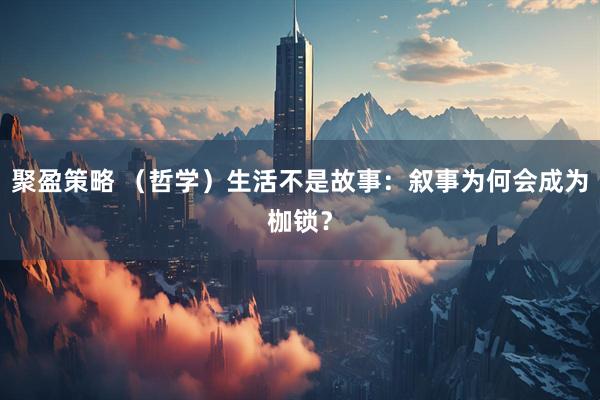 聚盈策略 （哲学）生活不是故事：叙事为何会成为枷锁？