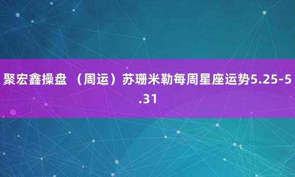 聚宏鑫操盘 （周运）苏珊米勒每周星座运势5.25-5.31