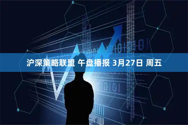 沪深策略联盟 午盘播报 3月27日 周五