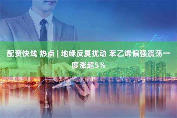 配资快线 热点 | 地缘反复扰动 苯乙烯偏强震荡一度涨超5%