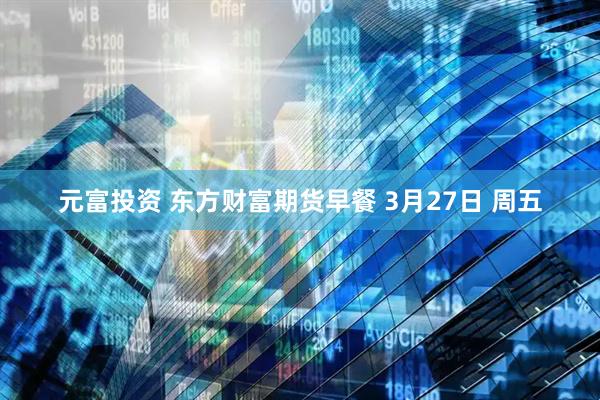 元富投资 东方财富期货早餐 3月27日 周五