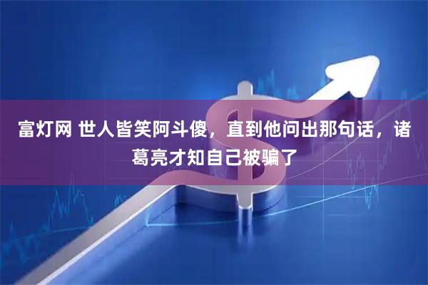 富灯网 世人皆笑阿斗傻，直到他问出那句话，诸葛亮才知自己被骗了