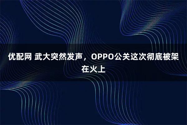 优配网 武大突然发声，OPPO公关这次彻底被架在火上