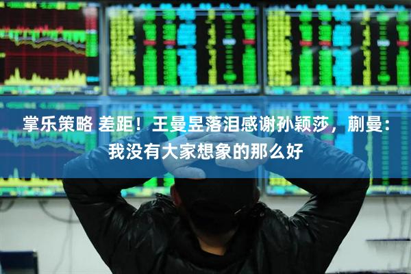 掌乐策略 差距！王曼昱落泪感谢孙颖莎，蒯曼：我没有大家想象的那么好