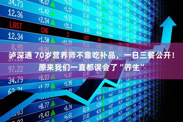 泸深通 70岁营养师不靠吃补品，一日三餐公开！原来我们一直都误会了“养生”