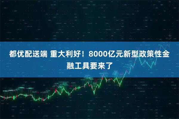都优配送端 重大利好！8000亿元新型政策性金融工具要来了