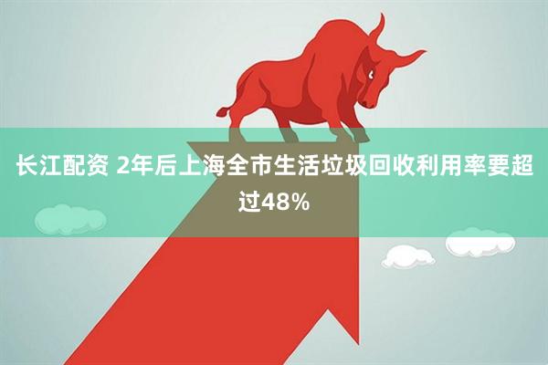 长江配资 2年后上海全市生活垃圾回收利用率要超过48%