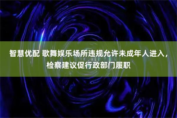 智慧优配 歌舞娱乐场所违规允许未成年人进入，检察建议促行政部门履职