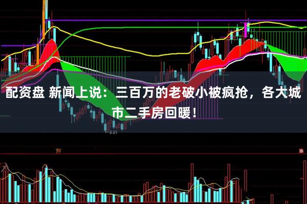 配资盘 新闻上说：三百万的老破小被疯抢，各大城市二手房回暖！