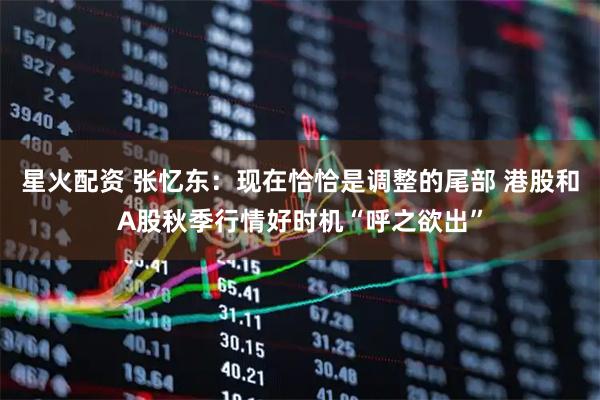 星火配资 张忆东：现在恰恰是调整的尾部 港股和A股秋季行情好时机“呼之欲出”