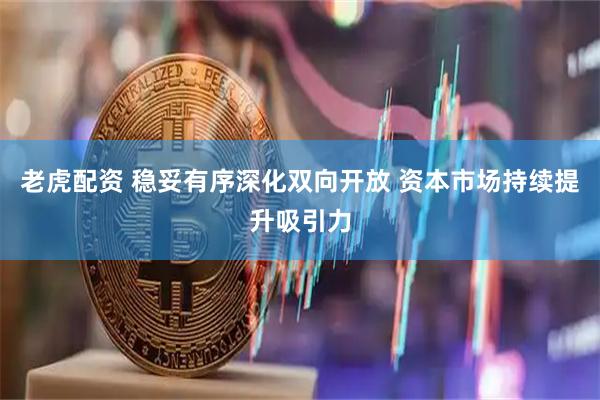 老虎配资 稳妥有序深化双向开放 资本市场持续提升吸引力