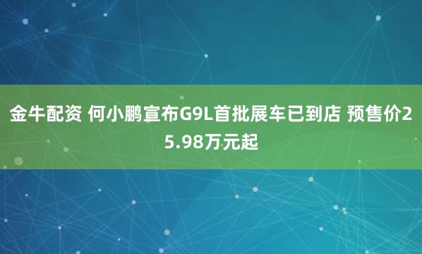 金牛配资 何小鹏宣布G9L首批展车已到店 预售价25.98万元起