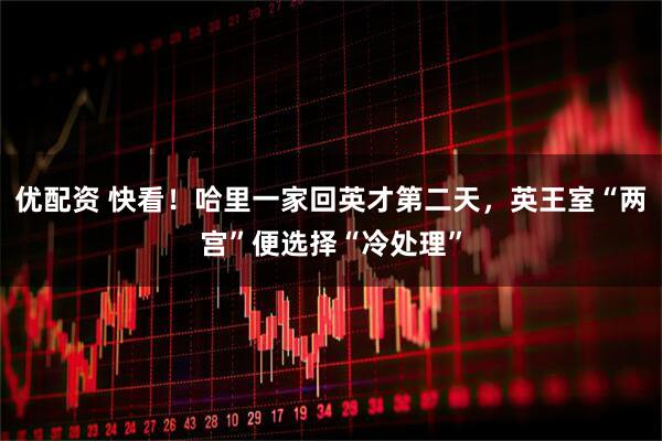 优配资 快看！哈里一家回英才第二天，英王室“两宫”便选择“冷处理”